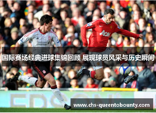 国际赛场经典进球集锦回顾 展现球员风采与历史瞬间