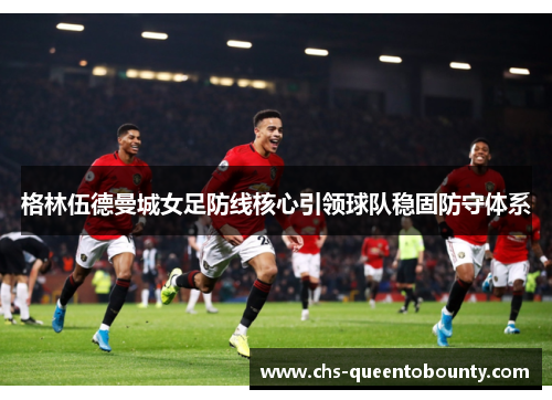 格林伍德曼城女足防线核心引领球队稳固防守体系