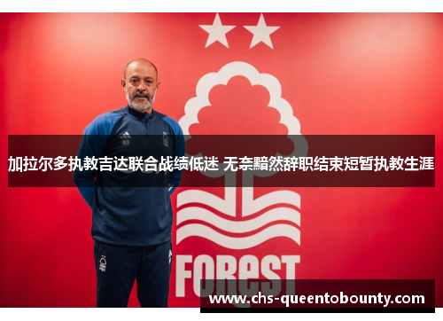 加拉尔多执教吉达联合战绩低迷 无奈黯然辞职结束短暂执教生涯