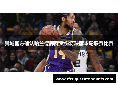 曼城官方确认哈兰德脚踝受伤将缺席本轮联赛比赛