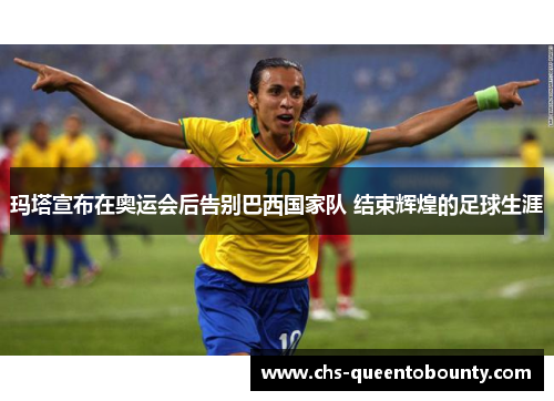 玛塔宣布在奥运会后告别巴西国家队 结束辉煌的足球生涯