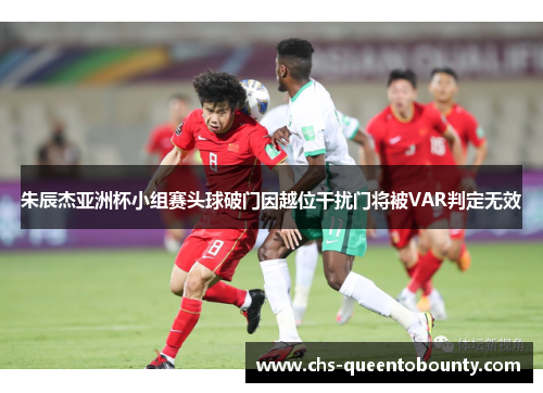 朱辰杰亚洲杯小组赛头球破门因越位干扰门将被VAR判定无效